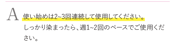 使い始めは2~3回連続してご使用ください。しっかり染まったら、週1~2回ペースでご使用ください。